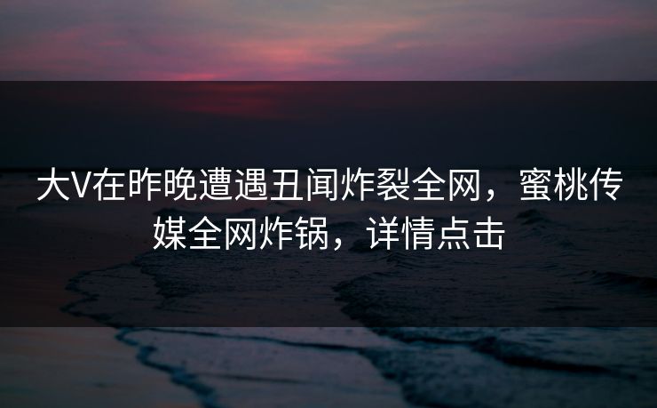 大V在昨晚遭遇丑闻炸裂全网，蜜桃传媒全网炸锅，详情点击