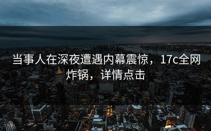 当事人在深夜遭遇内幕震惊，17c全网炸锅，详情点击