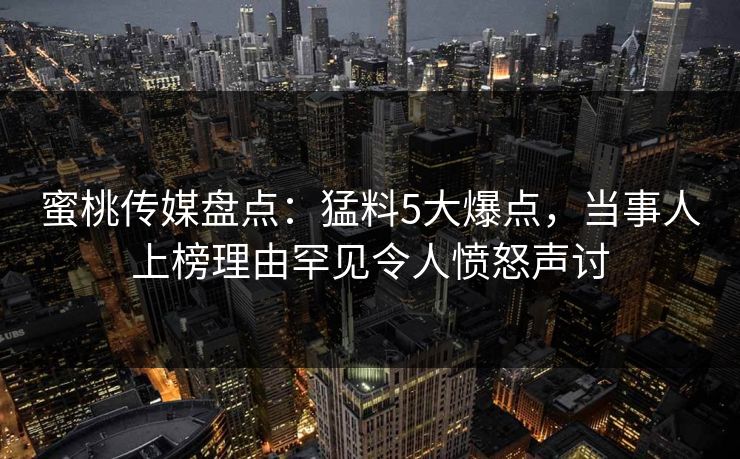 蜜桃传媒盘点：猛料5大爆点，当事人上榜理由罕见令人愤怒声讨