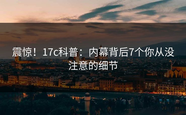 震惊！17c科普：内幕背后7个你从没注意的细节