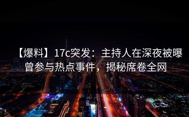【爆料】17c突发：主持人在深夜被曝曾参与热点事件，揭秘席卷全网