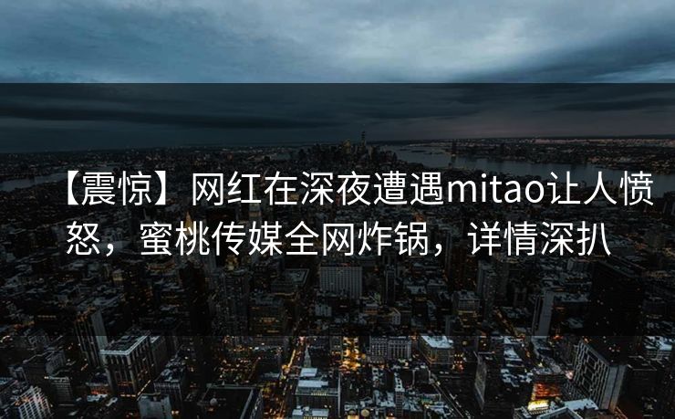 【震惊】网红在深夜遭遇mitao让人愤怒，蜜桃传媒全网炸锅，详情深扒