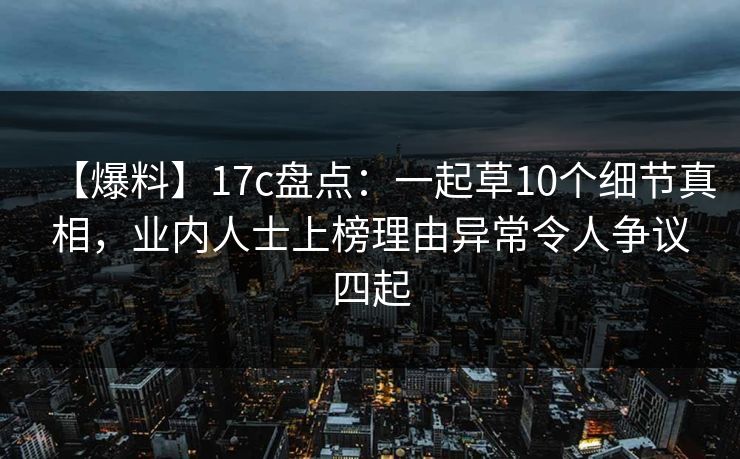 【爆料】17c盘点：一起草10个细节真相，业内人士上榜理由异常令人争议四起