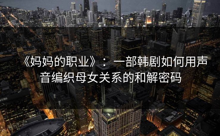 《妈妈的职业》：一部韩剧如何用声音编织母女关系的和解密码