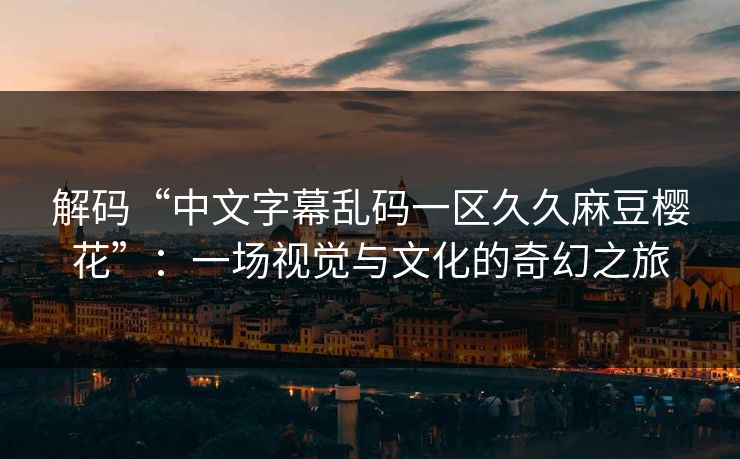 解码“中文字幕乱码一区久久麻豆樱花”：一场视觉与文化的奇幻之旅