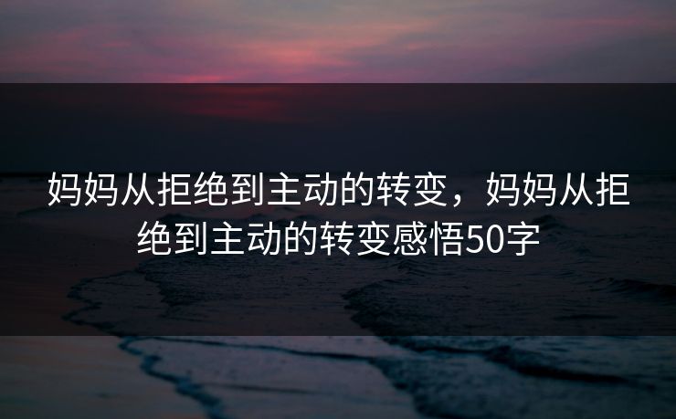 妈妈从拒绝到主动的转变，妈妈从拒绝到主动的转变感悟50字
