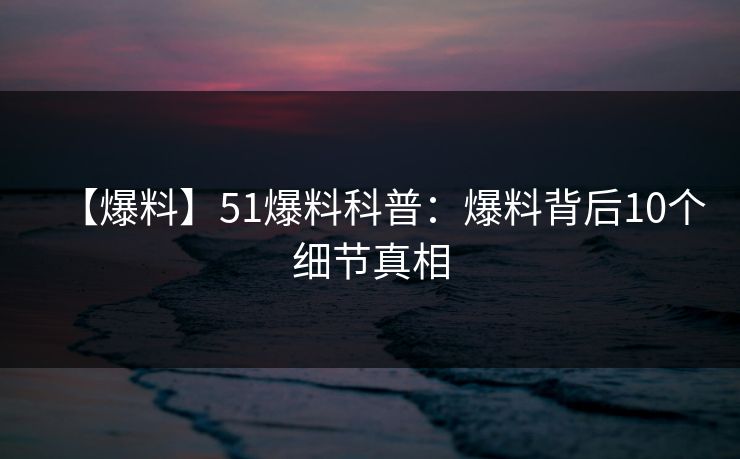 【爆料】51爆料科普：爆料背后10个细节真相