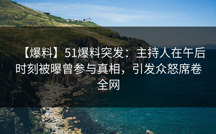【爆料】51爆料突发：主持人在午后时刻被曝曾参与真相，引发众怒席卷全网