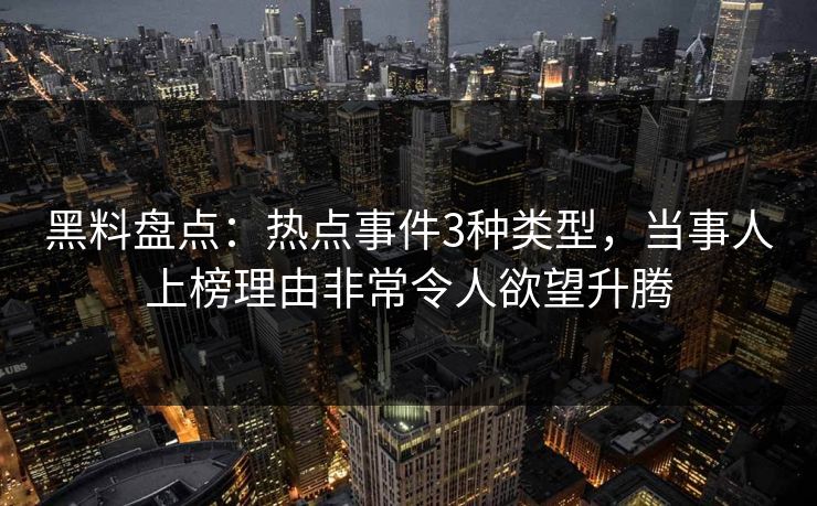 黑料盘点：热点事件3种类型，当事人上榜理由非常令人欲望升腾