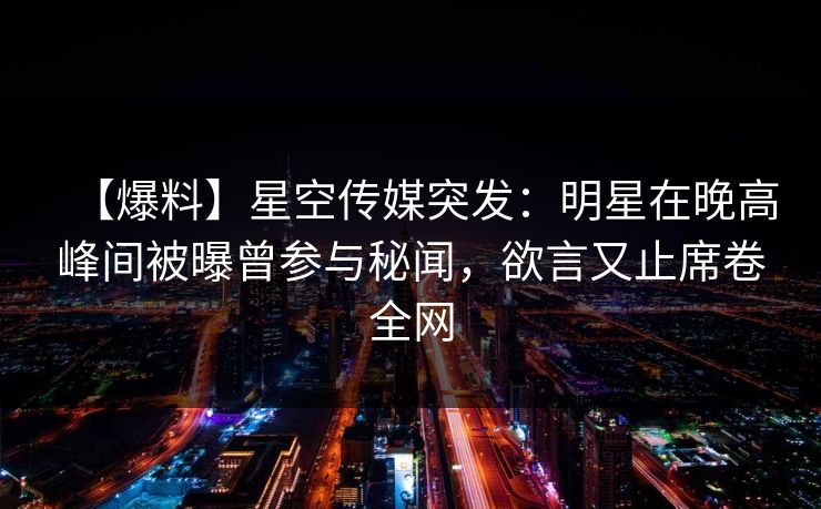 【爆料】星空传媒突发:明星在晚高峰间被曝曾参与秘闻,欲言又止席卷全网