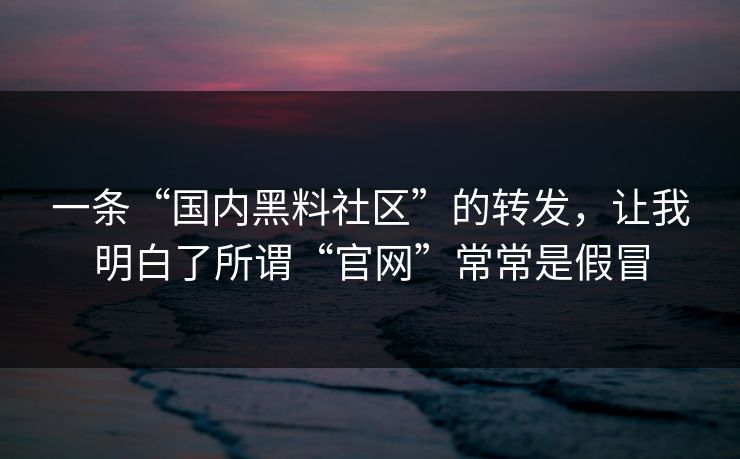 一条“国内黑料社区”的转发，让我明白了所谓“官网”常常是假冒
