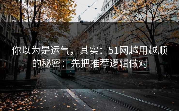 你以为是运气,其实:51网越用越顺的秘密:先把推荐逻辑做对