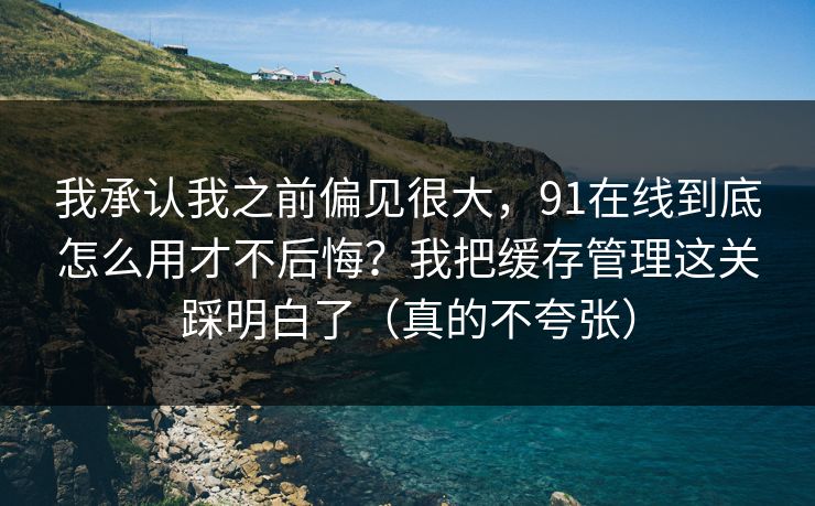 我承认我之前偏见很大，91在线到底怎么用才不后悔？我把缓存管理这关踩明白了（真的不夸张）