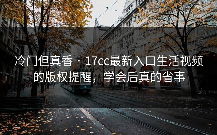 冷门但真香 · 17cc最新入口生活视频的版权提醒,学会后真的省事