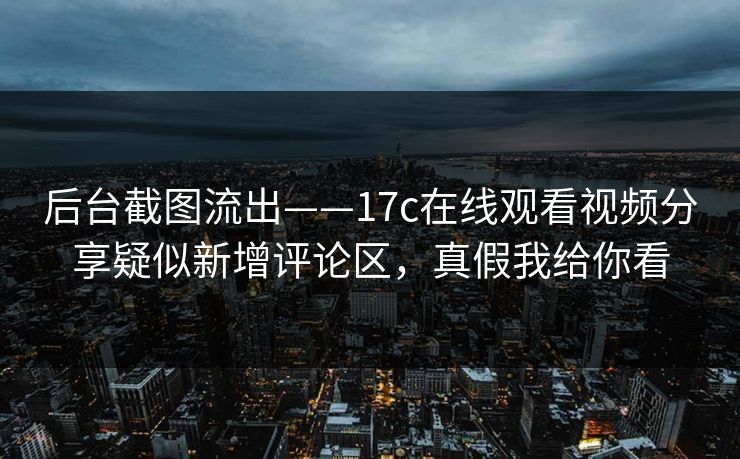 后台截图流出——17c在线观看视频分享疑似新增评论区,真假我给你看