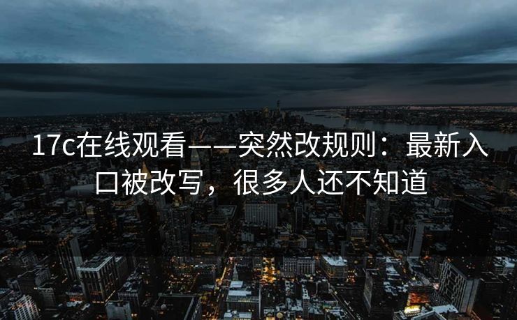 17c在线观看——突然改规则:最新入口被改写,很多人还不知道