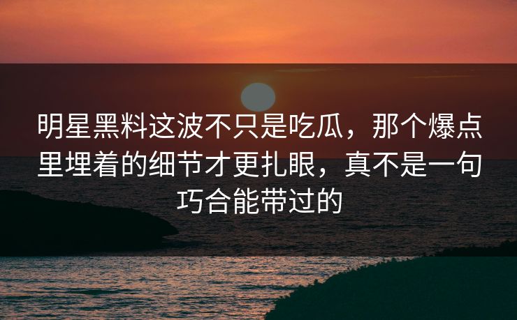 明星黑料这波不只是吃瓜，那个爆点里埋着的细节才更扎眼，真不是一句巧合能带过的