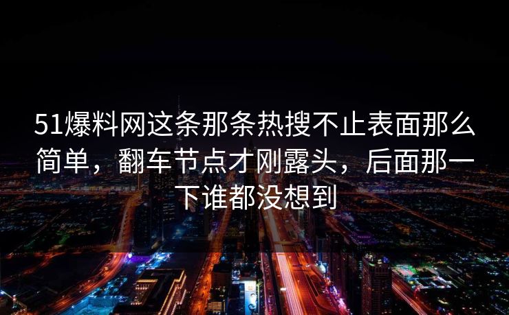 51爆料网这条那条热搜不止表面那么简单，翻车节点才刚露头，后面那一下谁都没想到