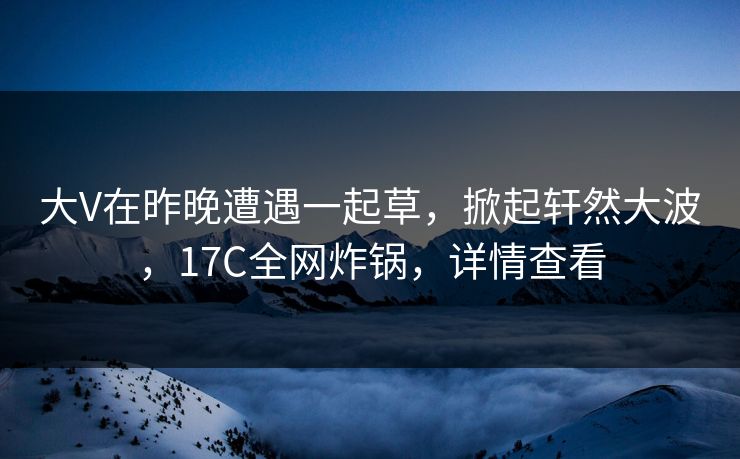 大V在昨晚遭遇一起草，掀起轩然大波，17C全网炸锅，详情查看