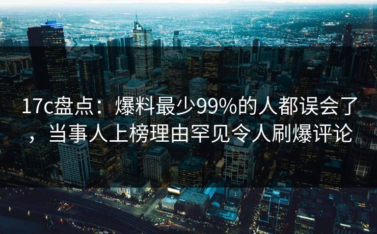 17c盘点：爆料最少99%的人都误会了，当事人上榜理由罕见令人刷爆评论  第1张
