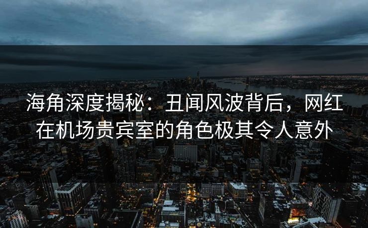 海角深度揭秘:丑闻风波背后,网红在机场贵宾室的角色极其令人意外 第1张 海角深度揭秘:丑闻风波背后,网红在机场贵宾室的角色极其令人意外 第1张