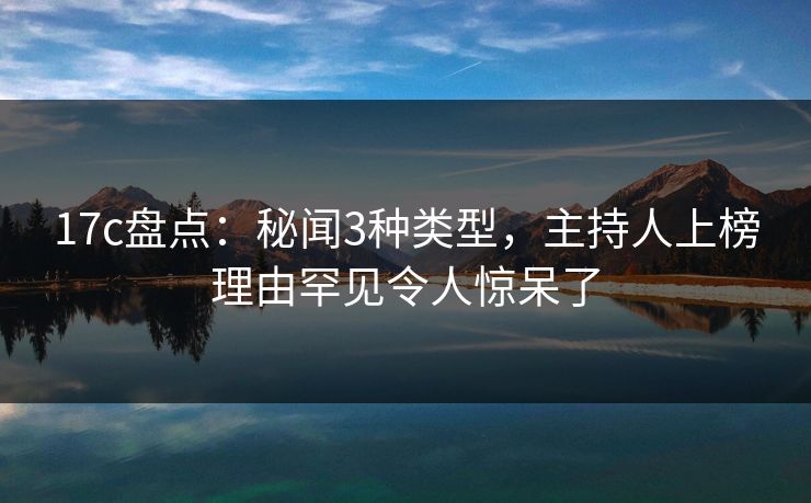17c盘点:秘闻3种类型,主持人上榜理由罕见令人惊呆了 第1张 17c盘点:秘闻3种类型,主持人上榜理由罕见令人惊呆了 第1张