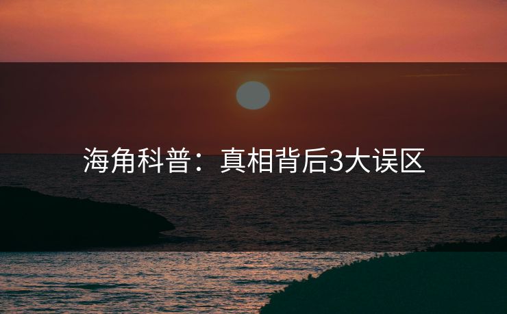 海角科普：真相背后3大误区  第1张