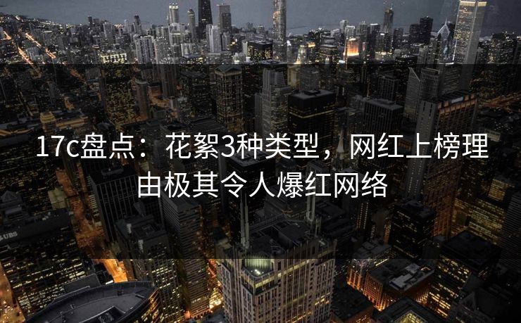 17c盘点:花絮3种类型,网红上榜理由极其令人爆红网络 第1张 17c盘点:花絮3种类型,网红上榜理由极其令人爆红网络 第1张