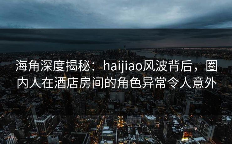 海角深度揭秘:haijiao风波背后,圈内人在酒店房间的角色异常令人意外 第1张 海角深度揭秘:haijiao风波背后,圈内人在酒店房间的角色异常令人意外 第1张