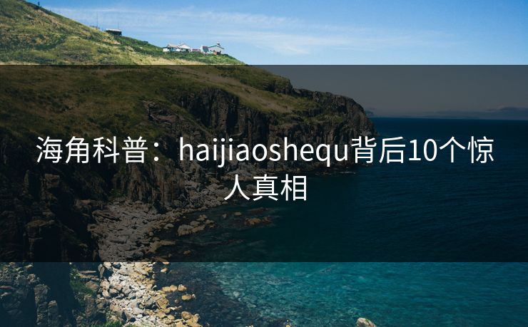 海角科普:haijiaoshequ背后10个惊人真相 第1张 海角科普:haijiaoshequ背后10个惊人真相 第1张