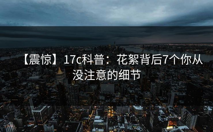 【震惊】17c科普：花絮背后7个你从没注意的细节