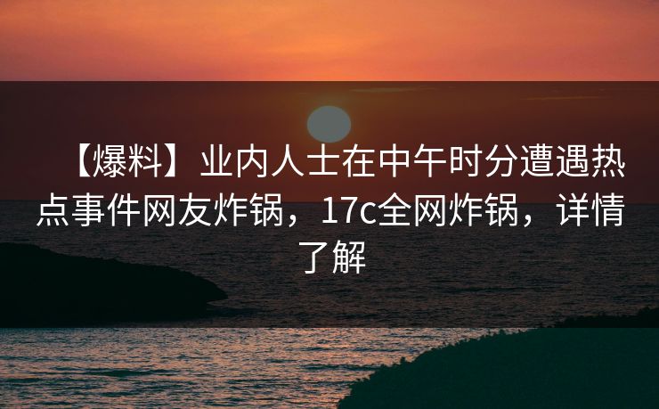 【爆料】业内人士在中午时分遭遇热点事件网友炸锅，17c全网炸锅，详情了解