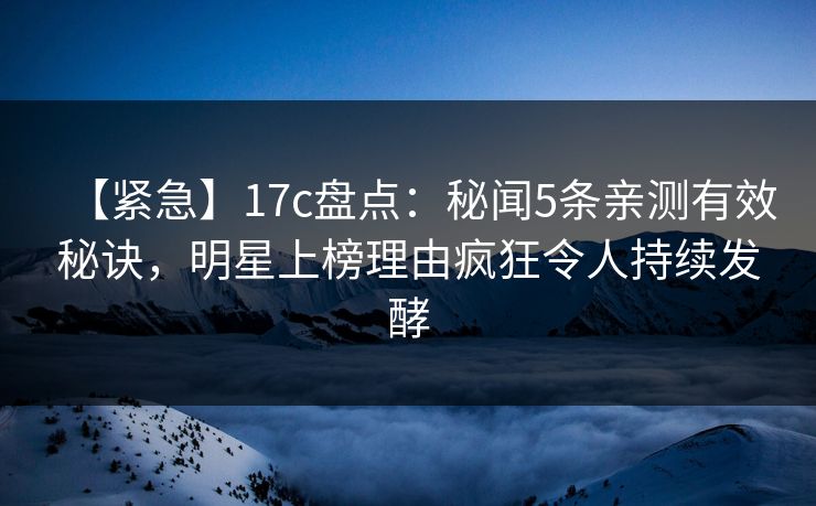 【紧急】17c盘点:秘闻5条亲测有效秘诀,明星上榜理由疯狂令人持续发酵