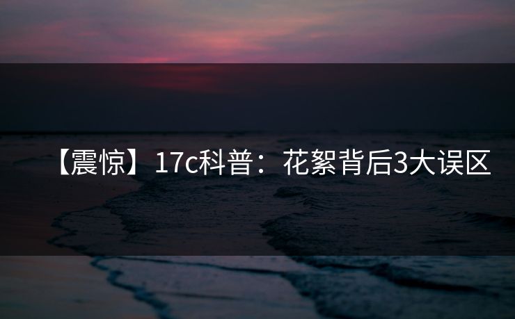 【震惊】17c科普：花絮背后3大误区