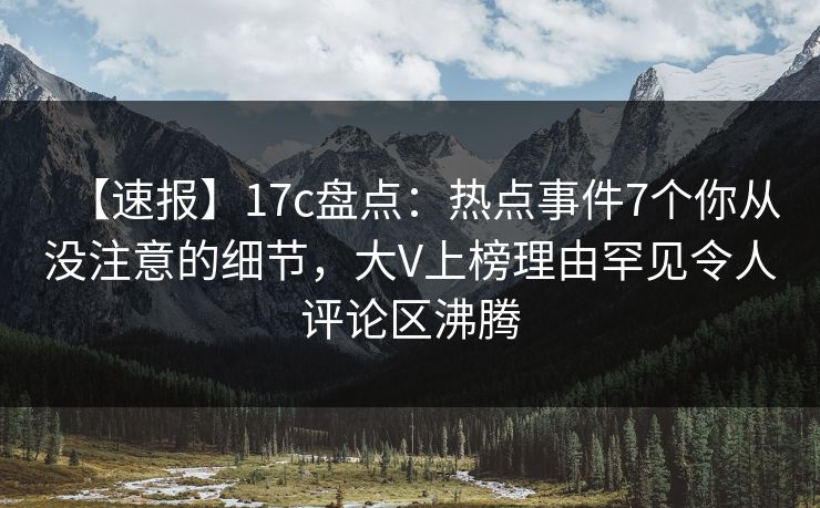 【速报】17c盘点：热点事件7个你从没注意的细节，大V上榜理由罕见令人评论区沸腾