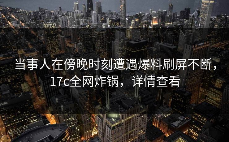 当事人在傍晚时刻遭遇爆料刷屏不断，17c全网炸锅，详情查看