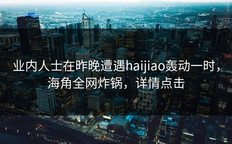 业内人士在昨晚遭遇haijiao轰动一时,海角全网炸锅,详情点击