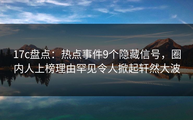 17c盘点:热点事件9个隐藏信号,圈内人上榜理由罕见令人掀起轩然大波