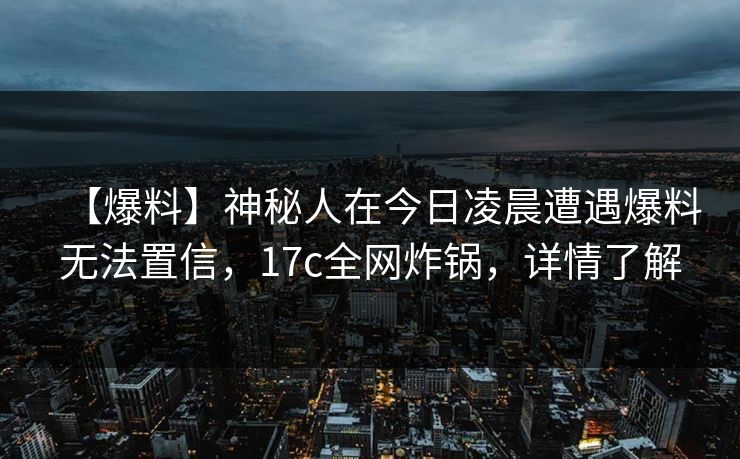 【爆料】神秘人在今日凌晨遭遇爆料无法置信，17c全网炸锅，详情了解