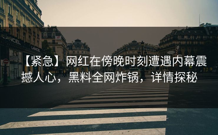 【紧急】网红在傍晚时刻遭遇内幕震撼人心，黑料全网炸锅，详情探秘
