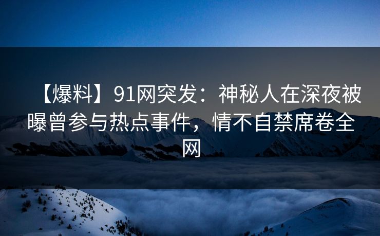 【爆料】91网突发:神秘人在深夜被曝曾参与热点事件,情不自禁席卷全网