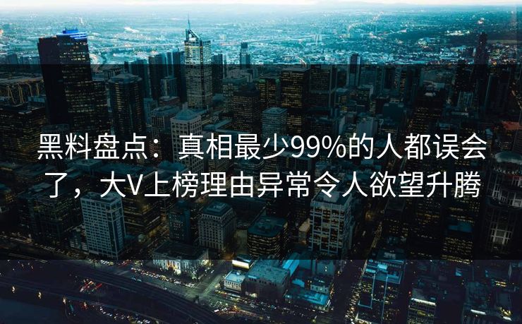 黑料盘点：真相最少99%的人都误会了，大V上榜理由异常令人欲望升腾