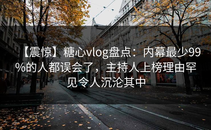 【震惊】糖心vlog盘点：内幕最少99%的人都误会了，主持人上榜理由罕见令人沉沦其中