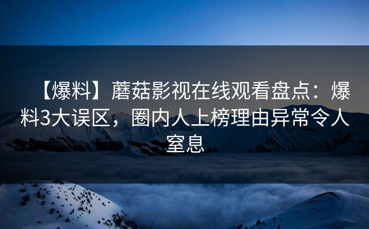 【爆料】蘑菇影视在线观看盘点：爆料3大误区，圈内人上榜理由异常令人窒息
