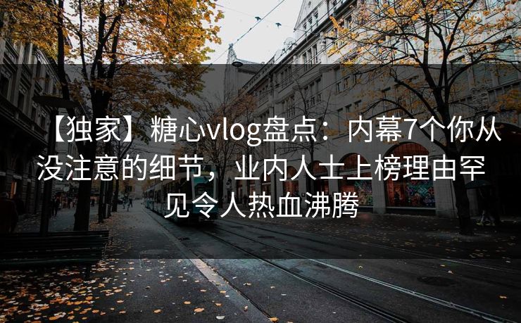 【独家】糖心vlog盘点：内幕7个你从没注意的细节，业内人士上榜理由罕见令人热血沸腾  第1张