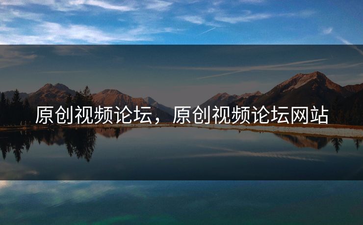 原创视频论坛,原创视频论坛网站 原创视频论坛,原创视频论坛网站