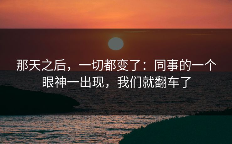 那天之后，一切都变了：同事的一个眼神一出现，我们就翻车了