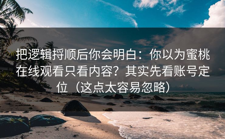 把逻辑捋顺后你会明白:你以为蜜桃在线观看只看内容?其实先看账号定位(这点太容易忽略)