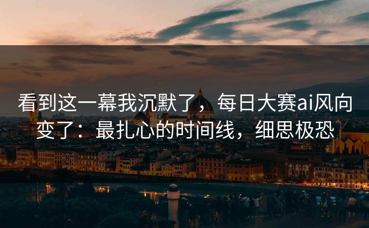 看到这一幕我沉默了,每日大赛ai风向变了:最扎心的时间线,细思极恐