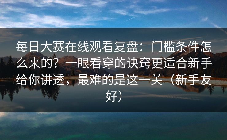 每日大赛在线观看复盘:门槛条件怎么来的?一眼看穿的诀窍更适合新手给你讲透,最难的是这一关(新手友好)